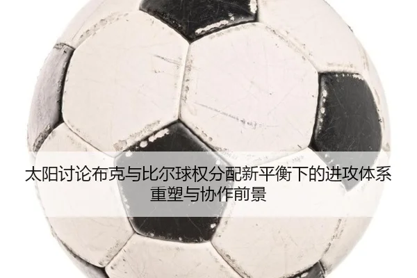 太阳讨论布克与比尔球权分配新平衡下的进攻体系重塑与协作前景