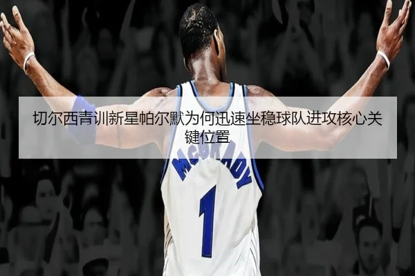 切尔西青训新星帕尔默为何迅速坐稳球队进攻核心关键位置