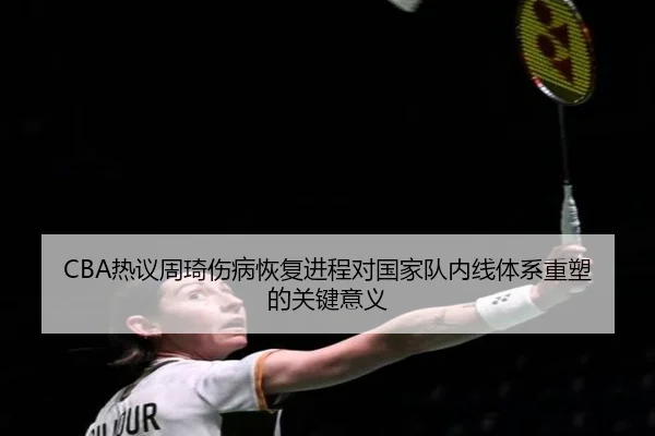 CBA热议周琦伤病恢复进程对国家队内线体系重塑的关键意义