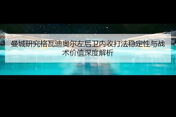 曼城研究格瓦迪奥尔左后卫内收打法稳定性与战术价值深度解析