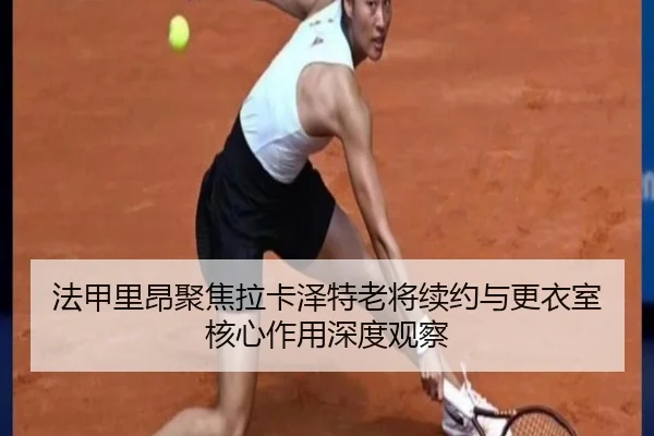 法甲里昂聚焦拉卡泽特老将续约与更衣室核心作用深度观察